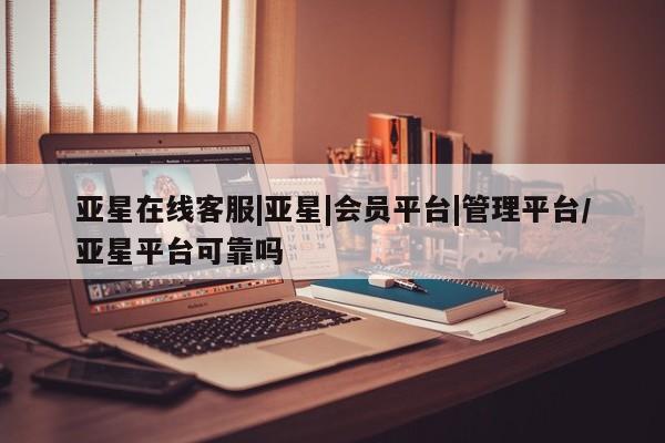 亚星_官网 亚星官网亚星在线客服|亚星|会员平台|管理平台/亚星平台可靠吗