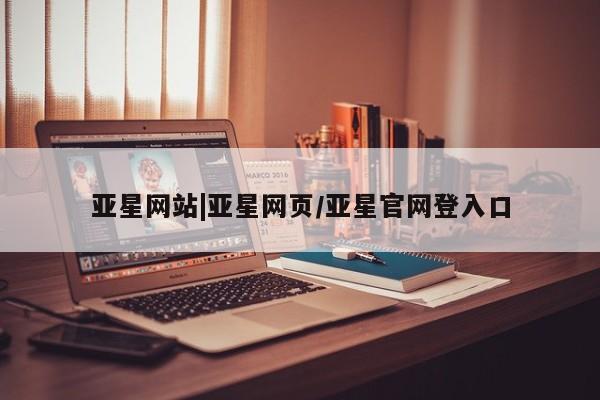 亚星_官网 亚星官网亚星网站|亚星网页/亚星官网登入口
