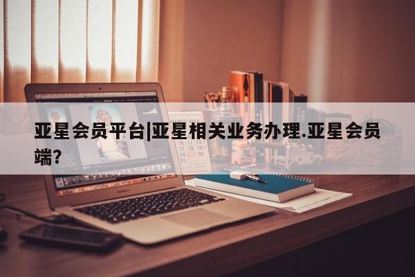 亚星_官网 亚星官网亚星会员平台|亚星相关业务办理.亚星会员端？