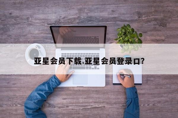亚星_官网 亚星官网亚星会员下载.亚星会员登录口？
