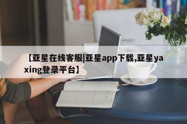 亚星_官网 亚星官网【亚星在线客服|亚星app下载,亚星yaxing登录平台】