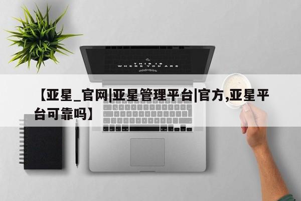亚星_官网 亚星官网【亚星_官网|亚星管理平台|官方,亚星平台可靠吗】