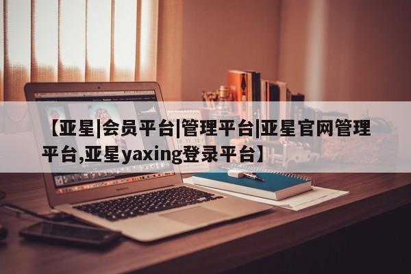 亚星_官网 亚星官网【亚星|会员平台|管理平台|亚星官网管理平台,亚星yaxing登录平台】