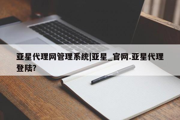 亚星_官网 亚星官网亚星代理网管理系统|亚星_官网.亚星代理登陆？