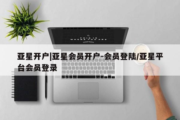 亚星_官网 亚星官网亚星开户|亚星会员开户-会员登陆/亚星平台会员登录