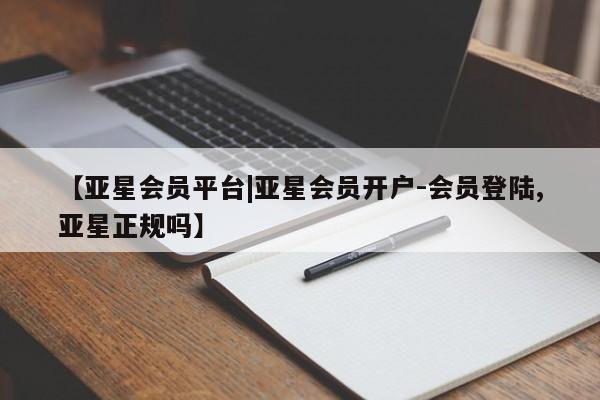 亚星_官网 亚星官网【亚星会员平台|亚星会员开户-会员登陆,亚星正规吗】
