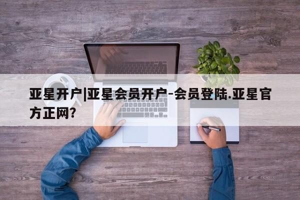 亚星_官网 亚星官网亚星开户|亚星会员开户-会员登陆.亚星官方正网？