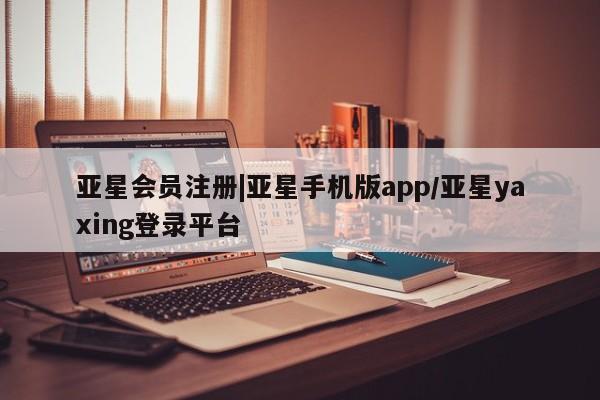 亚星_官网 亚星官网|亚星手机版app/亚星yaxing登录平台
