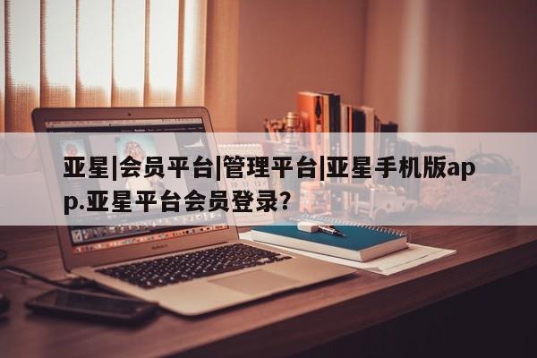 亚星_官网 亚星官网亚星|会员平台|管理平台|亚星手机版app.亚星平台会员登录？
