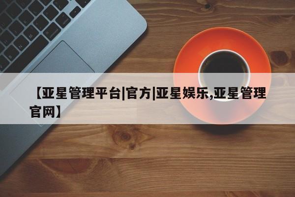 亚星_官网 亚星官网【亚星管理平台|官方|亚星娱乐,亚星管理官网】