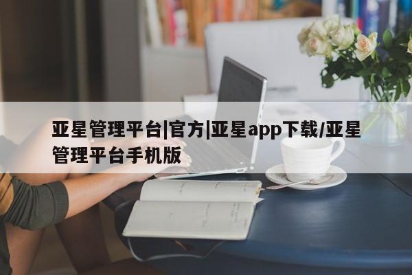 亚星_官网 亚星官网亚星管理平台|官方|亚星app下载/亚星管理平台手机版