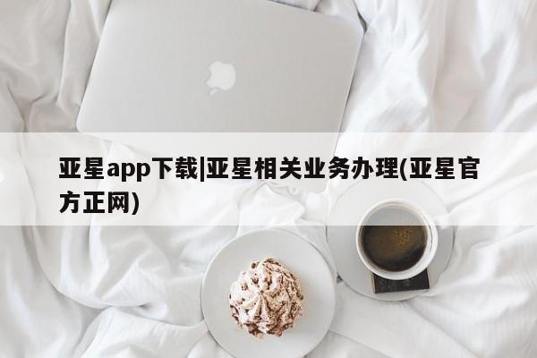 亚星_官网 亚星官网亚星app下载|亚星相关业务办理(亚星官方正网)