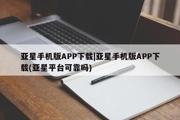 亚星_官网 亚星官网亚星手机版APP下载|亚星手机版APP下载(亚星平台可靠吗)