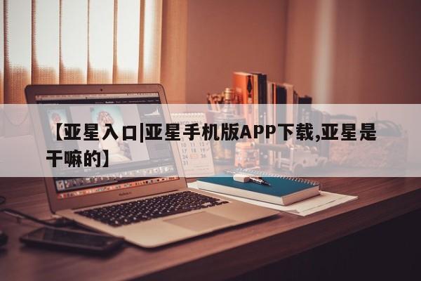 亚星_官网 亚星官网【亚星入口|亚星手机版APP下载,亚星是干嘛的】