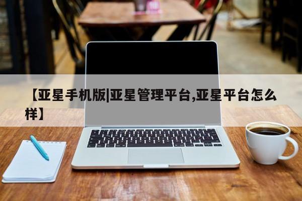 亚星_官网 亚星官网【亚星手机版|亚星管理平台,亚星平台怎么样】