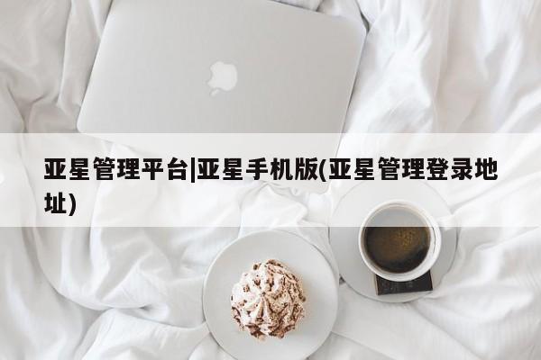 亚星_官网 亚星官网亚星管理平台|亚星手机版(亚星管理登录地址)