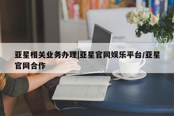 亚星_官网 亚星官网亚星相关业务办理|亚星官网娱乐平台/亚星官网合作