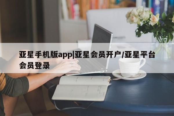 亚星_官网 亚星官网亚星手机版app|亚星会员开户/亚星平台会员登录