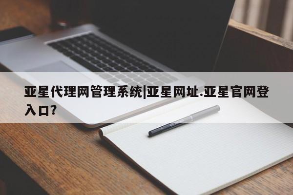 亚星_官网 亚星官网亚星代理网管理系统|亚星网址.亚星官网登入口？
