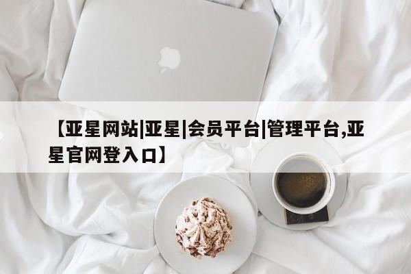 亚星_官网 亚星官网【亚星网站|亚星|会员平台|管理平台,亚星官网登入口】