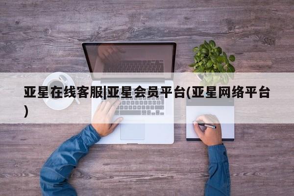 亚星_官网 亚星官网亚星在线客服|亚星会员平台(亚星网络平台)