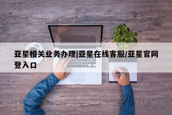 亚星_官网 亚星官网亚星相关业务办理|亚星在线客服/亚星官网登入口