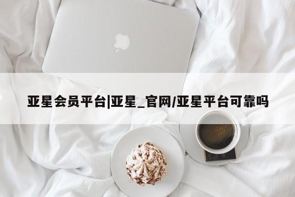 亚星_官网 亚星官网亚星会员平台|亚星_官网/亚星平台可靠吗
