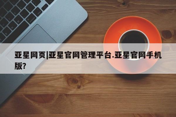 亚星_官网 亚星官网亚星网页|亚星官网管理平台.亚星官网手机版？