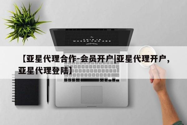 亚星_官网 亚星官网【亚星代理合作-会员开户|亚星代理开户,亚星代理登陆】