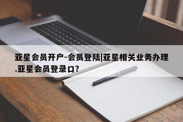 亚星_官网 亚星官网亚星会员开户-会员登陆|亚星相关业务办理.亚星会员登录口？