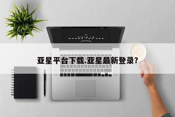 亚星_官网 亚星官网亚星平台下载.亚星最新登录？