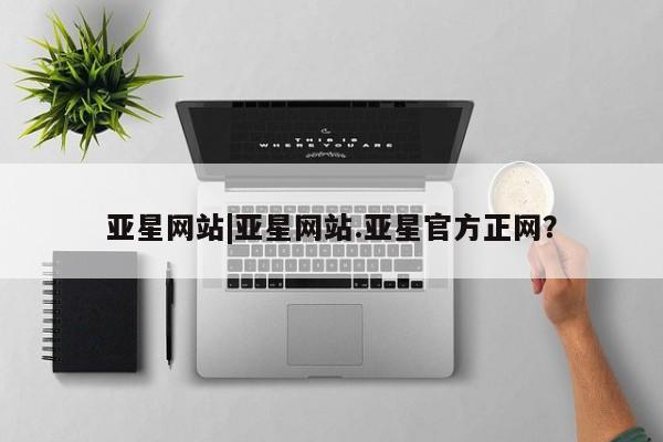 亚星_官网 亚星官网亚星网站|亚星网站.亚星官方正网？