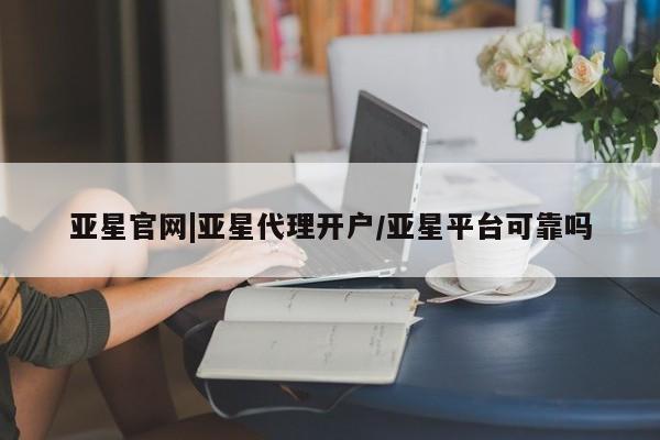 亚星_官网 亚星官网亚星官网|亚星代理开户/亚星平台可靠吗