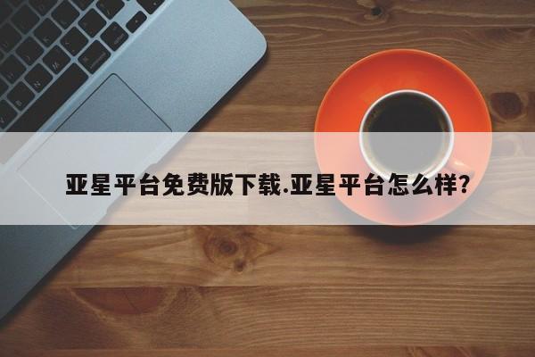 亚星_官网 亚星官网亚星平台免费版下载.亚星平台怎么样？