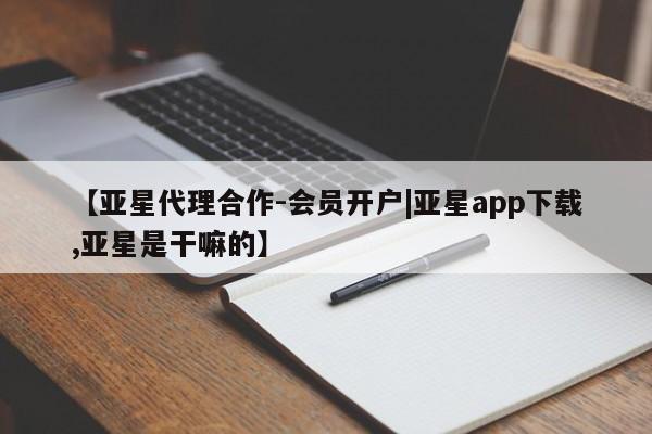 亚星_官网 亚星官网【亚星代理合作-会员开户|亚星app下载,亚星是干嘛的】