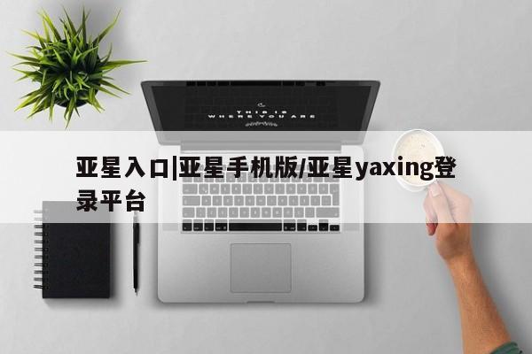 亚星_官网 亚星官网亚星入口|亚星手机版/亚星yaxing登录平台