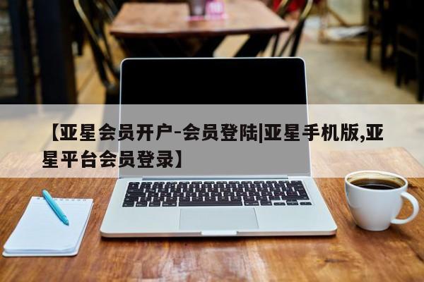 亚星_官网 亚星官网【亚星会员开户-会员登陆|亚星手机版,亚星平台会员登录】
