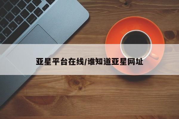 亚星_官网 亚星官网亚星平台在线/谁知道亚星网址